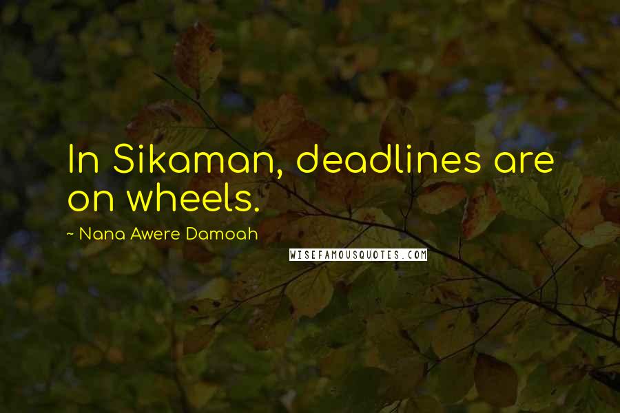 Nana Awere Damoah Quotes: In Sikaman, deadlines are on wheels.