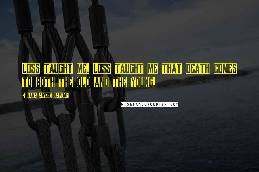 Nana Awere Damoah Quotes: Loss taught me. Loss taught me that death comes to both the old and the young.