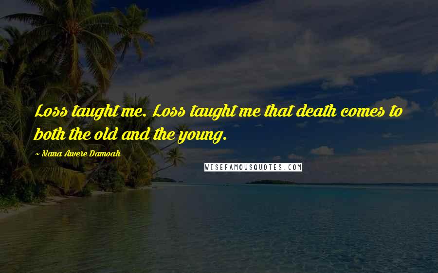 Nana Awere Damoah Quotes: Loss taught me. Loss taught me that death comes to both the old and the young.