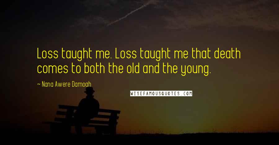 Nana Awere Damoah Quotes: Loss taught me. Loss taught me that death comes to both the old and the young.