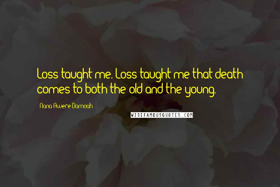 Nana Awere Damoah Quotes: Loss taught me. Loss taught me that death comes to both the old and the young.