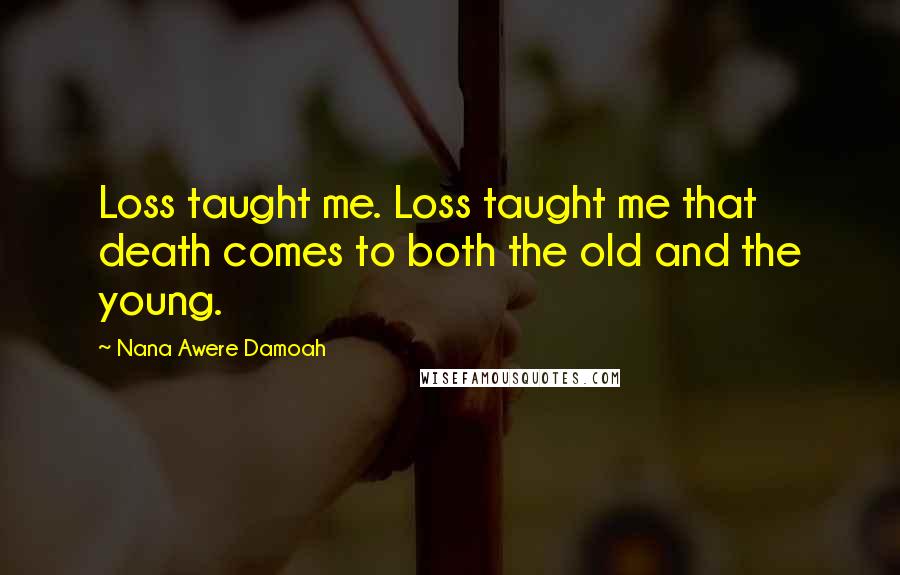 Nana Awere Damoah Quotes: Loss taught me. Loss taught me that death comes to both the old and the young.