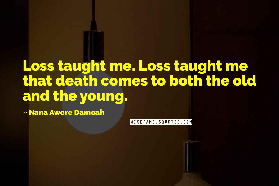 Nana Awere Damoah Quotes: Loss taught me. Loss taught me that death comes to both the old and the young.