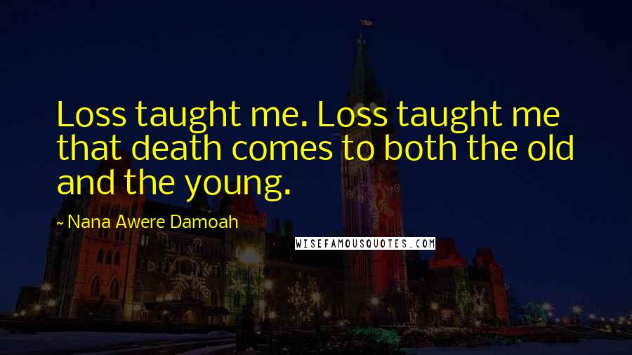 Nana Awere Damoah Quotes: Loss taught me. Loss taught me that death comes to both the old and the young.