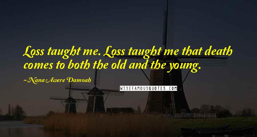 Nana Awere Damoah Quotes: Loss taught me. Loss taught me that death comes to both the old and the young.