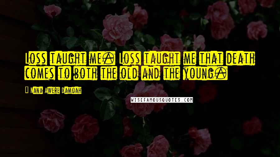 Nana Awere Damoah Quotes: Loss taught me. Loss taught me that death comes to both the old and the young.