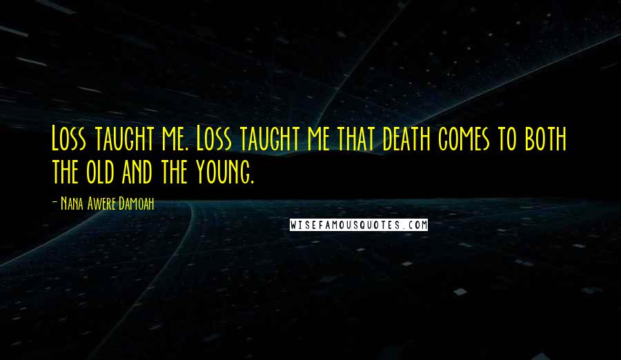 Nana Awere Damoah Quotes: Loss taught me. Loss taught me that death comes to both the old and the young.