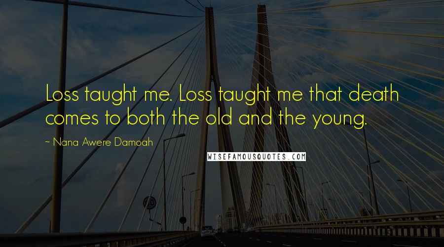 Nana Awere Damoah Quotes: Loss taught me. Loss taught me that death comes to both the old and the young.