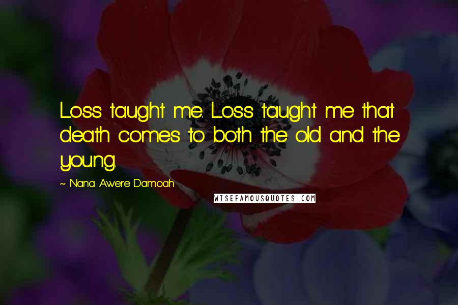 Nana Awere Damoah Quotes: Loss taught me. Loss taught me that death comes to both the old and the young.