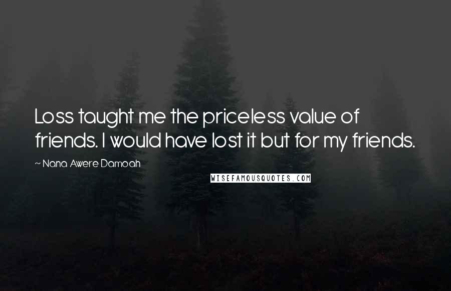 Nana Awere Damoah Quotes: Loss taught me the priceless value of friends. I would have lost it but for my friends.