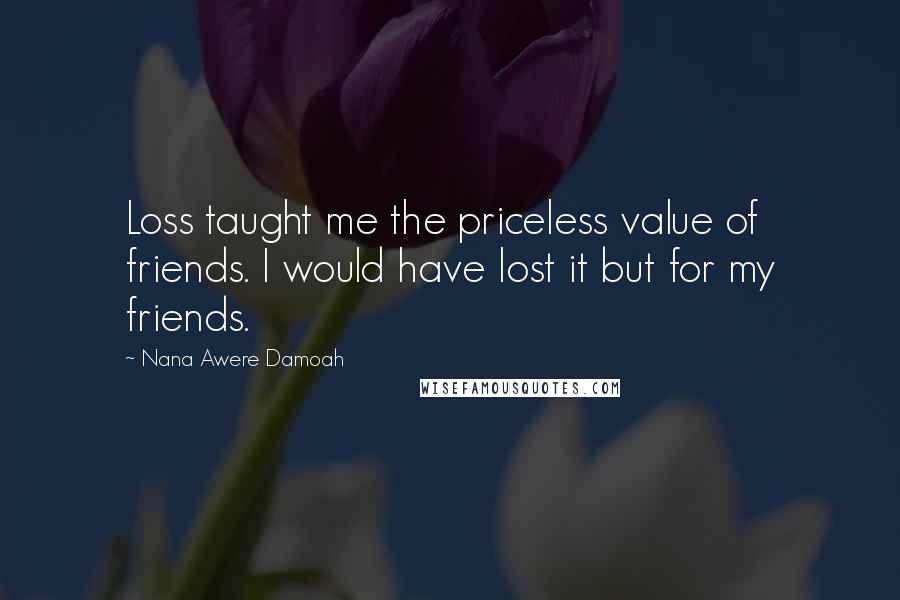 Nana Awere Damoah Quotes: Loss taught me the priceless value of friends. I would have lost it but for my friends.