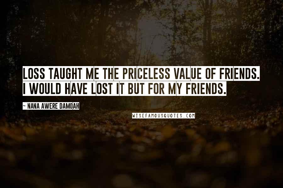 Nana Awere Damoah Quotes: Loss taught me the priceless value of friends. I would have lost it but for my friends.