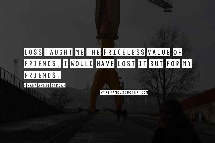 Nana Awere Damoah Quotes: Loss taught me the priceless value of friends. I would have lost it but for my friends.