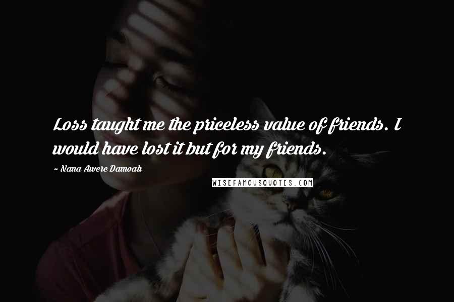 Nana Awere Damoah Quotes: Loss taught me the priceless value of friends. I would have lost it but for my friends.