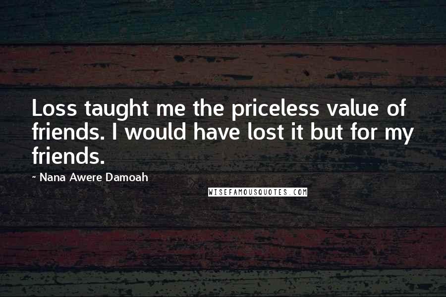 Nana Awere Damoah Quotes: Loss taught me the priceless value of friends. I would have lost it but for my friends.