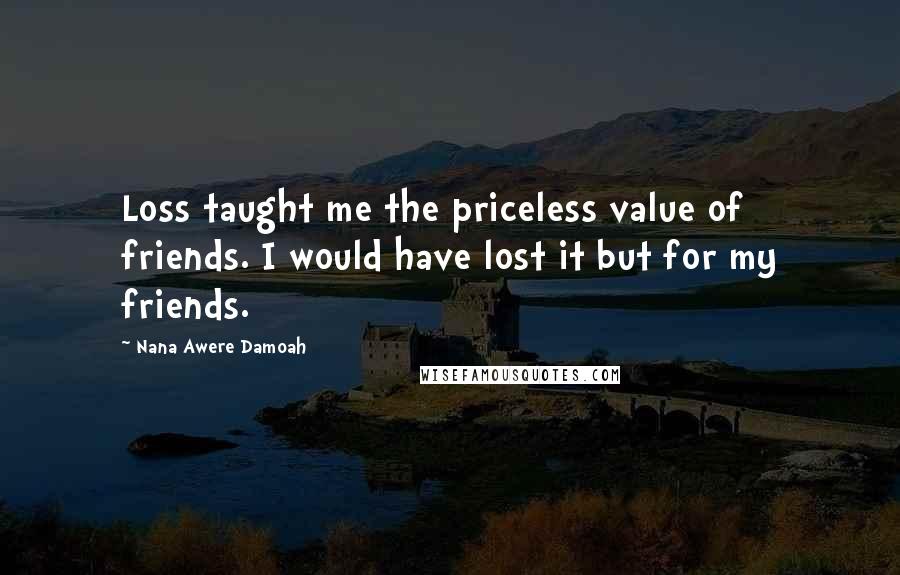 Nana Awere Damoah Quotes: Loss taught me the priceless value of friends. I would have lost it but for my friends.