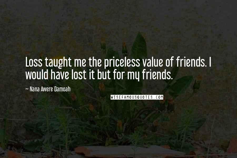 Nana Awere Damoah Quotes: Loss taught me the priceless value of friends. I would have lost it but for my friends.