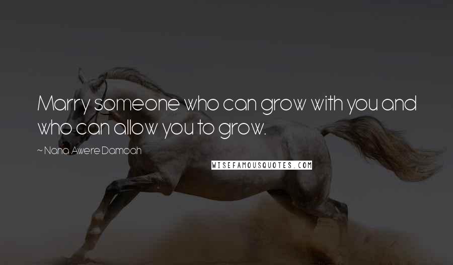Nana Awere Damoah Quotes: Marry someone who can grow with you and who can allow you to grow.