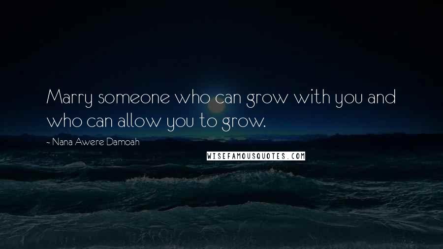 Nana Awere Damoah Quotes: Marry someone who can grow with you and who can allow you to grow.