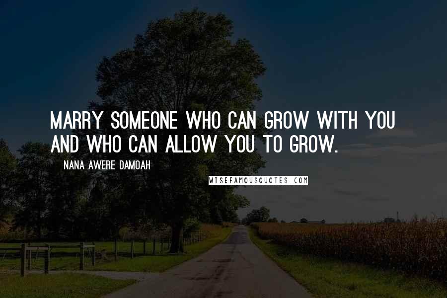 Nana Awere Damoah Quotes: Marry someone who can grow with you and who can allow you to grow.