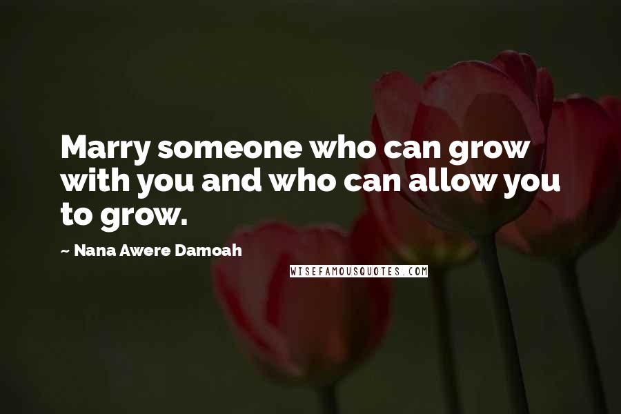 Nana Awere Damoah Quotes: Marry someone who can grow with you and who can allow you to grow.