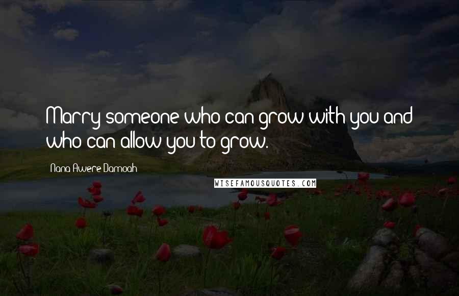Nana Awere Damoah Quotes: Marry someone who can grow with you and who can allow you to grow.
