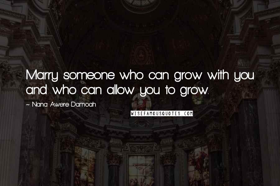 Nana Awere Damoah Quotes: Marry someone who can grow with you and who can allow you to grow.