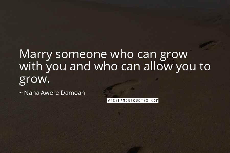 Nana Awere Damoah Quotes: Marry someone who can grow with you and who can allow you to grow.