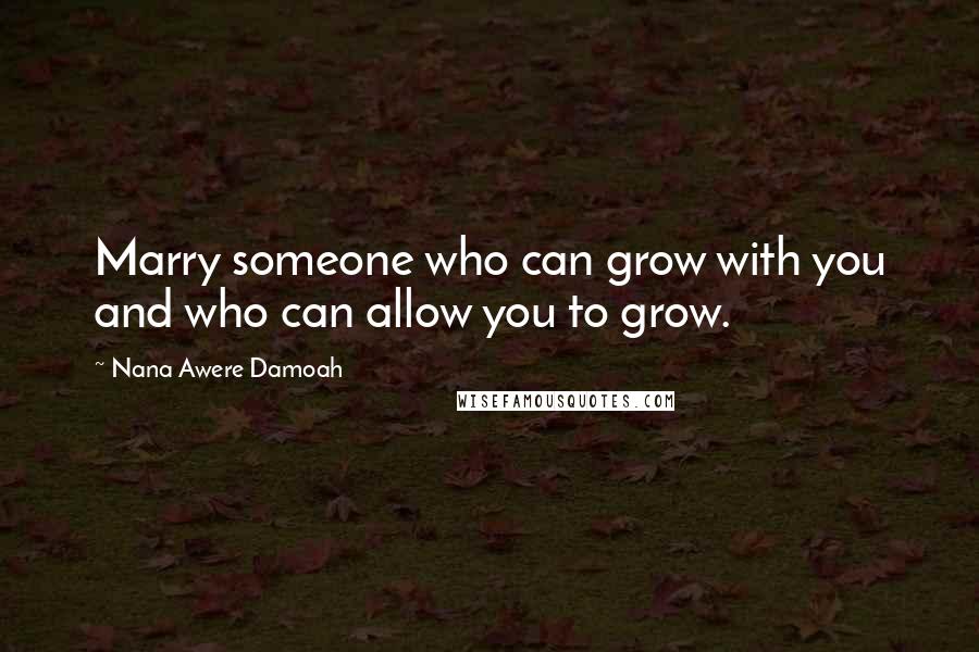 Nana Awere Damoah Quotes: Marry someone who can grow with you and who can allow you to grow.