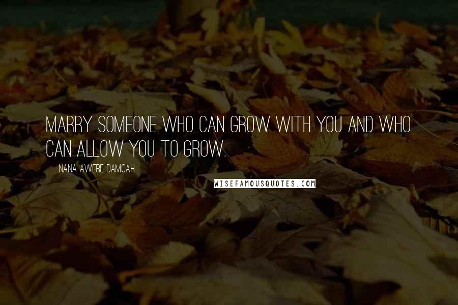 Nana Awere Damoah Quotes: Marry someone who can grow with you and who can allow you to grow.