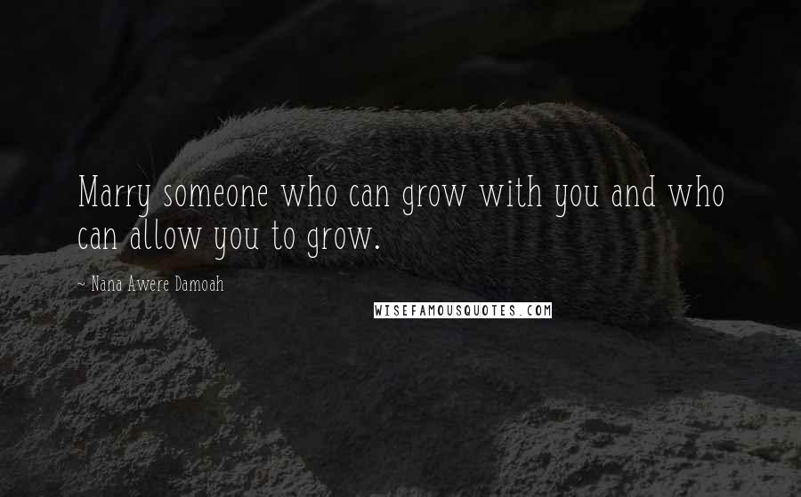 Nana Awere Damoah Quotes: Marry someone who can grow with you and who can allow you to grow.