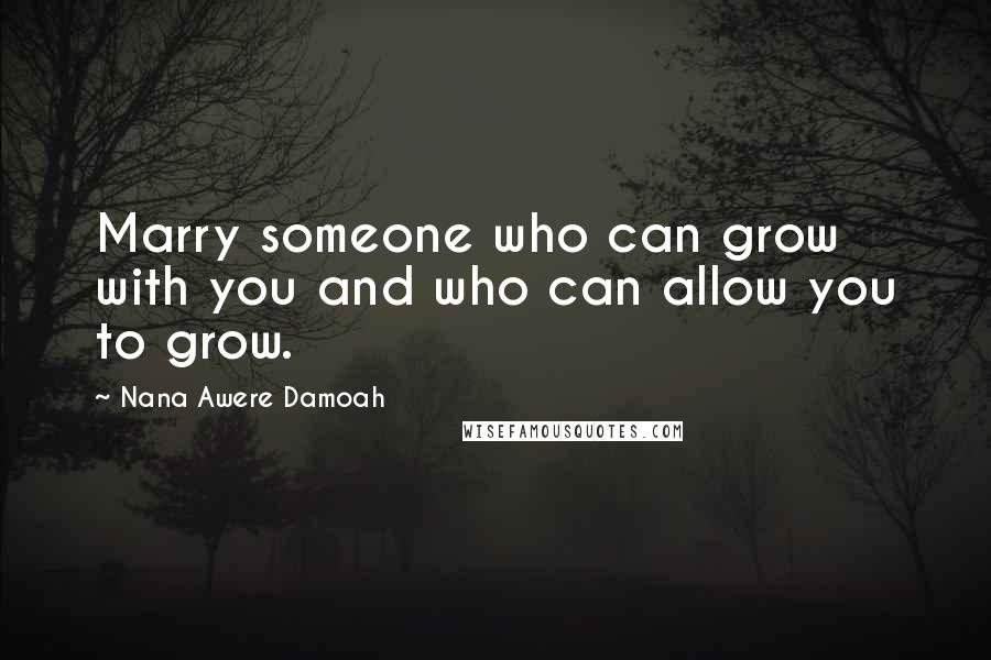 Nana Awere Damoah Quotes: Marry someone who can grow with you and who can allow you to grow.