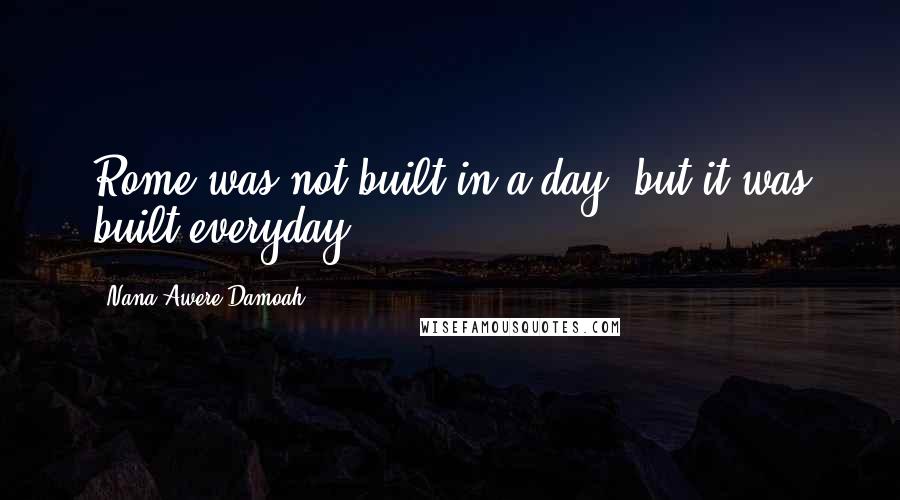 Nana Awere Damoah Quotes: Rome was not built in a day, but it was built everyday.