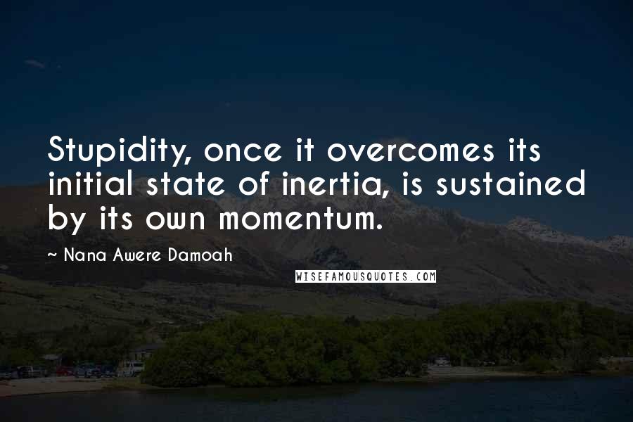 Nana Awere Damoah Quotes: Stupidity, once it overcomes its initial state of inertia, is sustained by its own momentum.