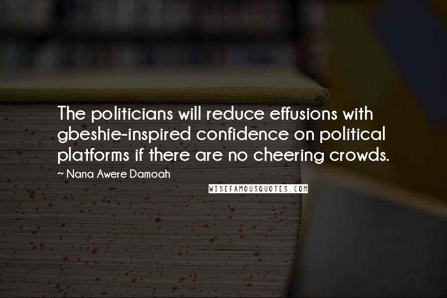 Nana Awere Damoah Quotes: The politicians will reduce effusions with gbeshie-inspired confidence on political platforms if there are no cheering crowds.