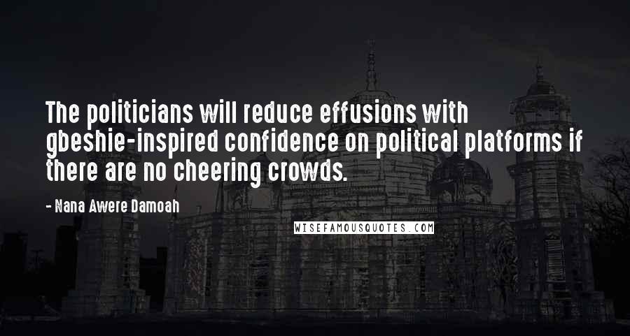 Nana Awere Damoah Quotes: The politicians will reduce effusions with gbeshie-inspired confidence on political platforms if there are no cheering crowds.