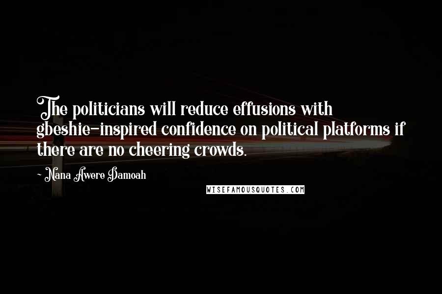 Nana Awere Damoah Quotes: The politicians will reduce effusions with gbeshie-inspired confidence on political platforms if there are no cheering crowds.