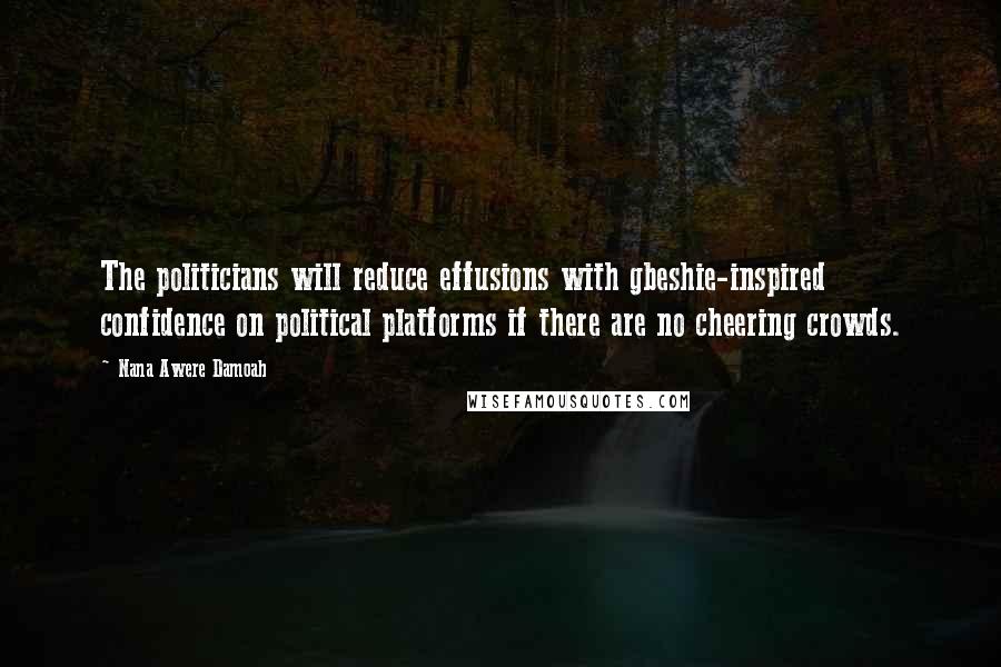 Nana Awere Damoah Quotes: The politicians will reduce effusions with gbeshie-inspired confidence on political platforms if there are no cheering crowds.