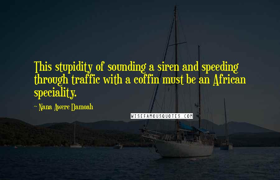 Nana Awere Damoah Quotes: This stupidity of sounding a siren and speeding through traffic with a coffin must be an African speciality.