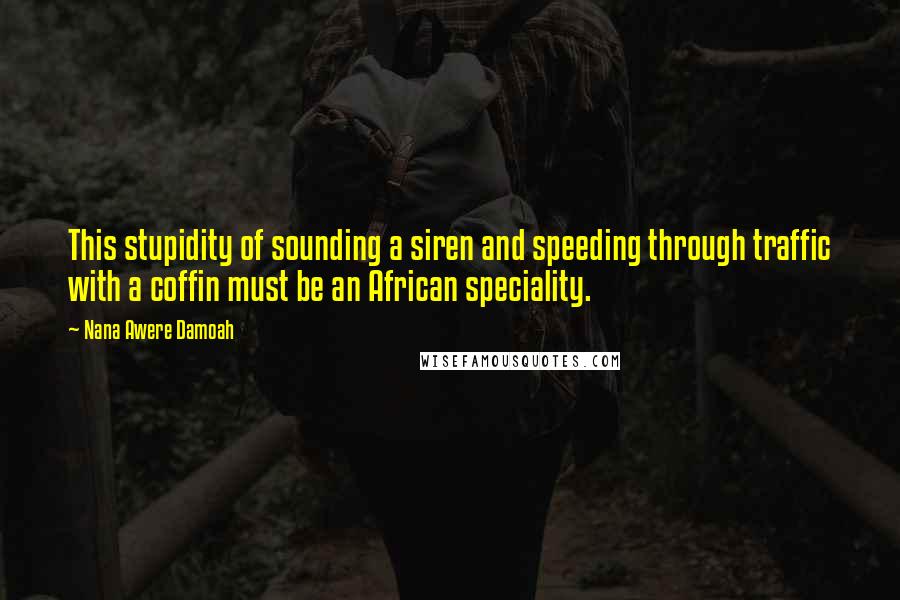 Nana Awere Damoah Quotes: This stupidity of sounding a siren and speeding through traffic with a coffin must be an African speciality.