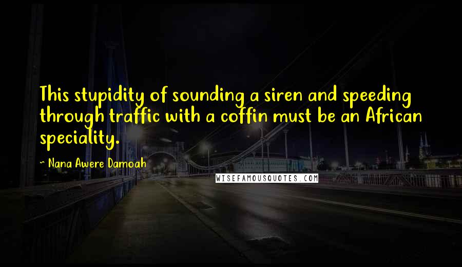 Nana Awere Damoah Quotes: This stupidity of sounding a siren and speeding through traffic with a coffin must be an African speciality.