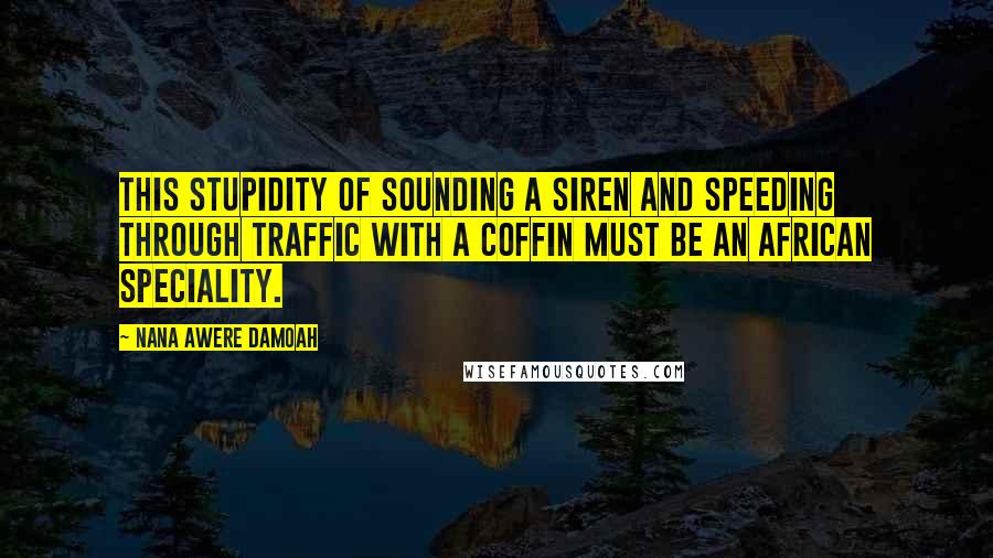 Nana Awere Damoah Quotes: This stupidity of sounding a siren and speeding through traffic with a coffin must be an African speciality.