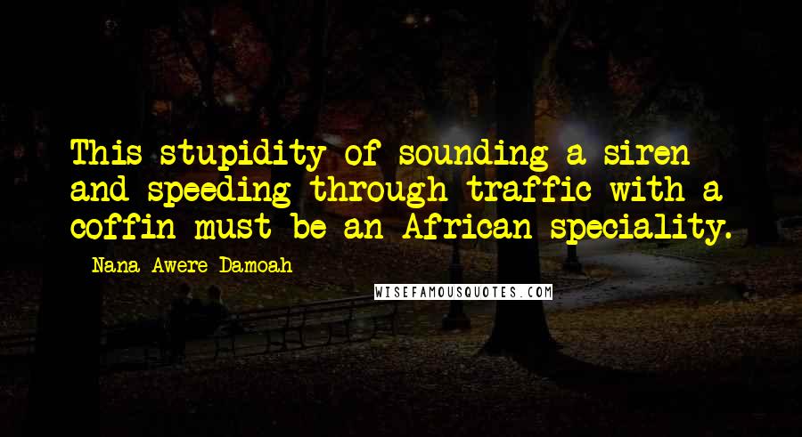 Nana Awere Damoah Quotes: This stupidity of sounding a siren and speeding through traffic with a coffin must be an African speciality.