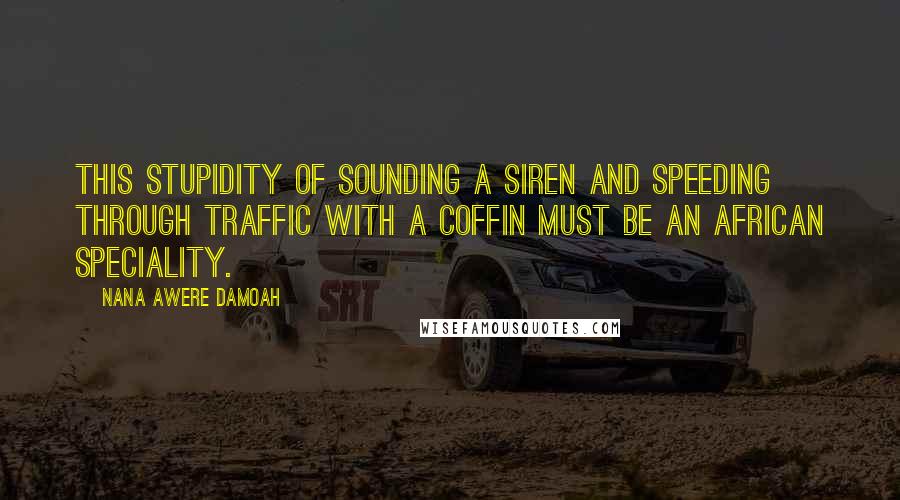 Nana Awere Damoah Quotes: This stupidity of sounding a siren and speeding through traffic with a coffin must be an African speciality.