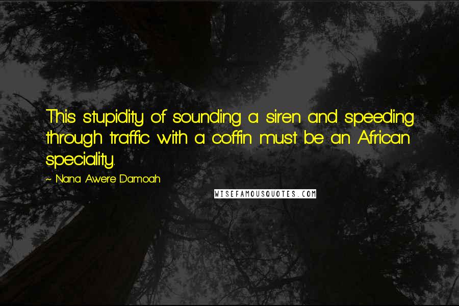 Nana Awere Damoah Quotes: This stupidity of sounding a siren and speeding through traffic with a coffin must be an African speciality.