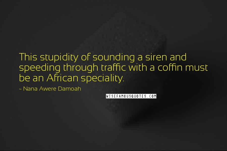 Nana Awere Damoah Quotes: This stupidity of sounding a siren and speeding through traffic with a coffin must be an African speciality.