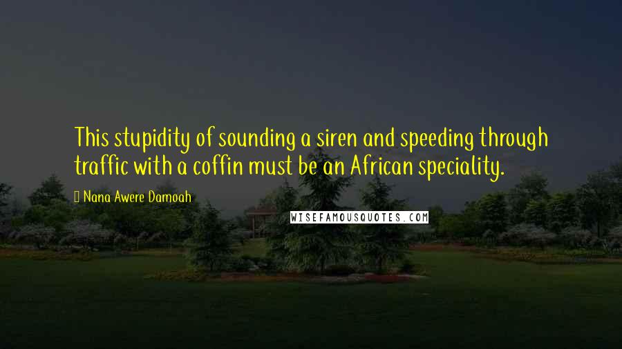 Nana Awere Damoah Quotes: This stupidity of sounding a siren and speeding through traffic with a coffin must be an African speciality.