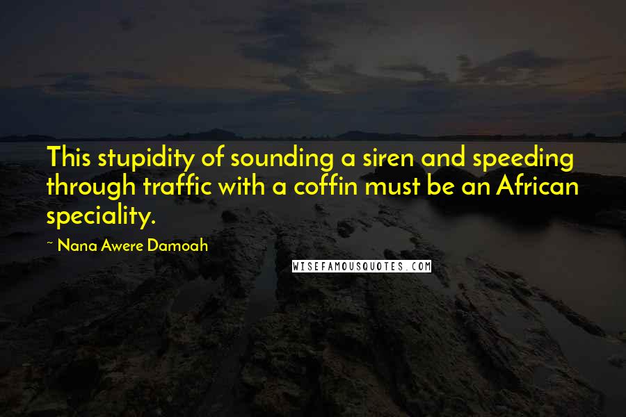 Nana Awere Damoah Quotes: This stupidity of sounding a siren and speeding through traffic with a coffin must be an African speciality.