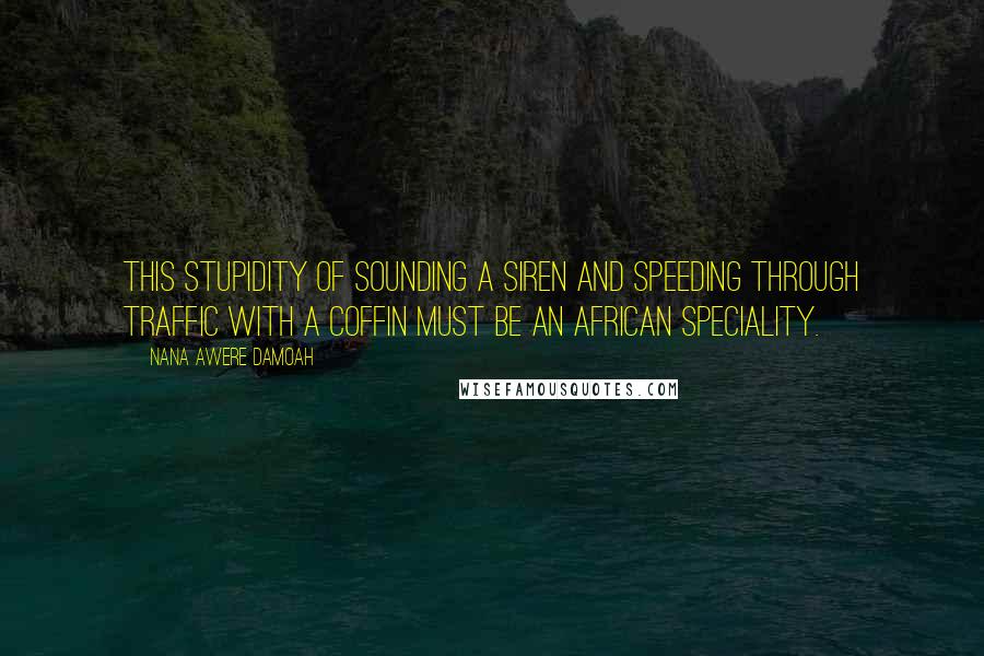 Nana Awere Damoah Quotes: This stupidity of sounding a siren and speeding through traffic with a coffin must be an African speciality.