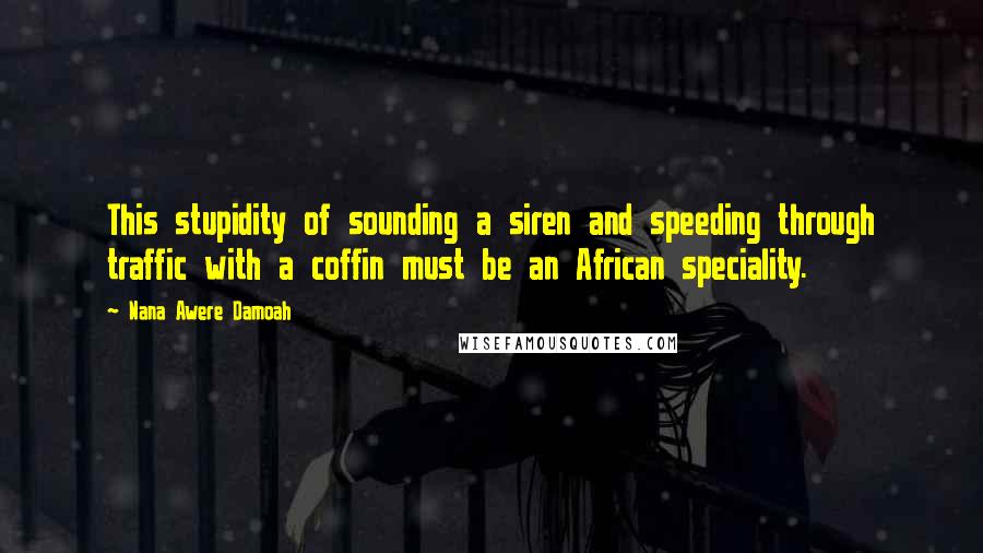 Nana Awere Damoah Quotes: This stupidity of sounding a siren and speeding through traffic with a coffin must be an African speciality.